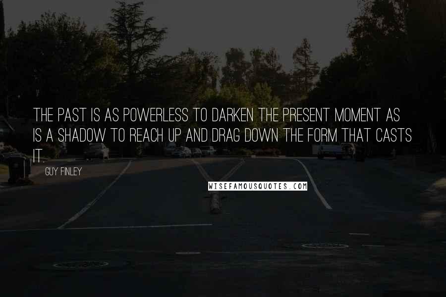 Guy Finley Quotes: The past is as powerless to darken the present moment as is a shadow to reach up and drag down the form that casts it.