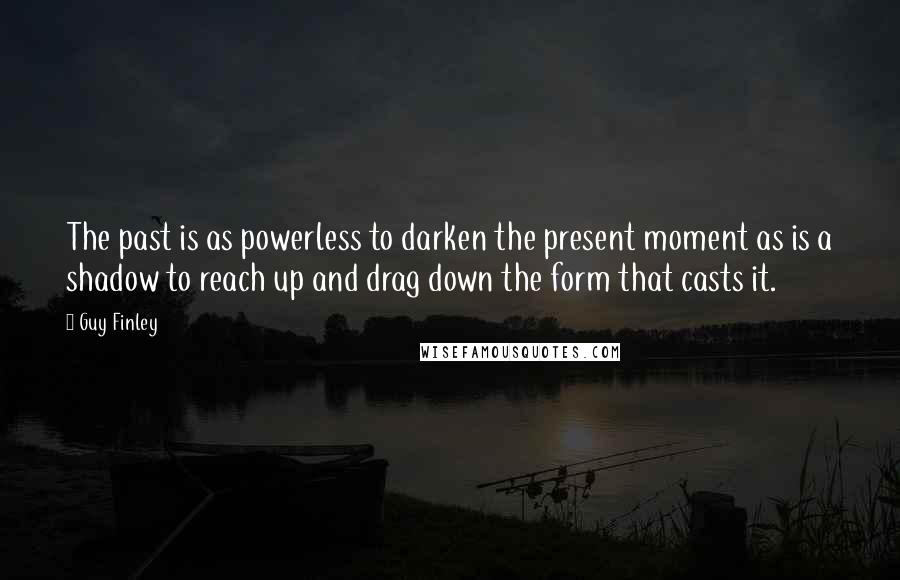 Guy Finley Quotes: The past is as powerless to darken the present moment as is a shadow to reach up and drag down the form that casts it.
