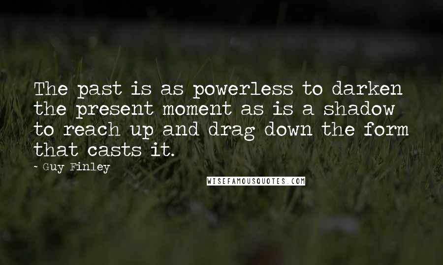 Guy Finley Quotes: The past is as powerless to darken the present moment as is a shadow to reach up and drag down the form that casts it.