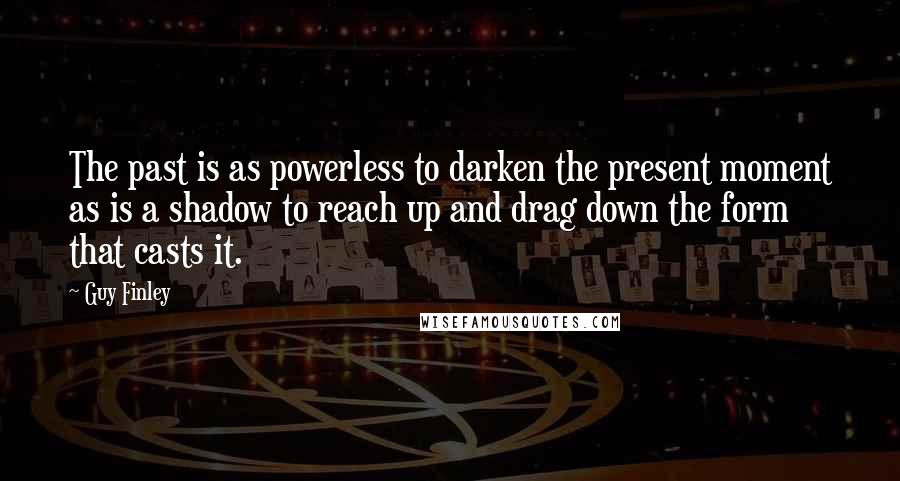 Guy Finley Quotes: The past is as powerless to darken the present moment as is a shadow to reach up and drag down the form that casts it.