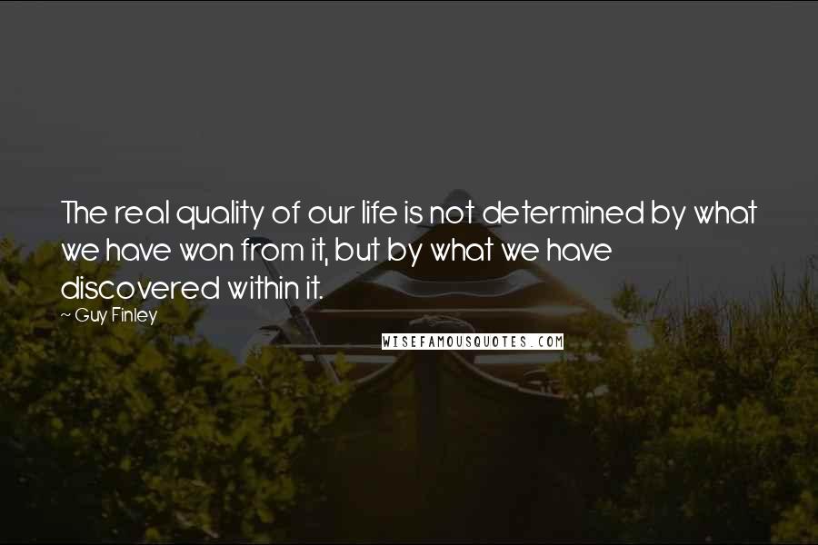 Guy Finley Quotes: The real quality of our life is not determined by what we have won from it, but by what we have discovered within it.