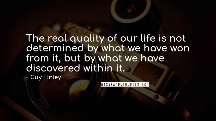 Guy Finley Quotes: The real quality of our life is not determined by what we have won from it, but by what we have discovered within it.
