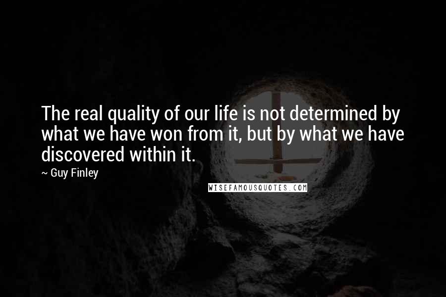 Guy Finley Quotes: The real quality of our life is not determined by what we have won from it, but by what we have discovered within it.