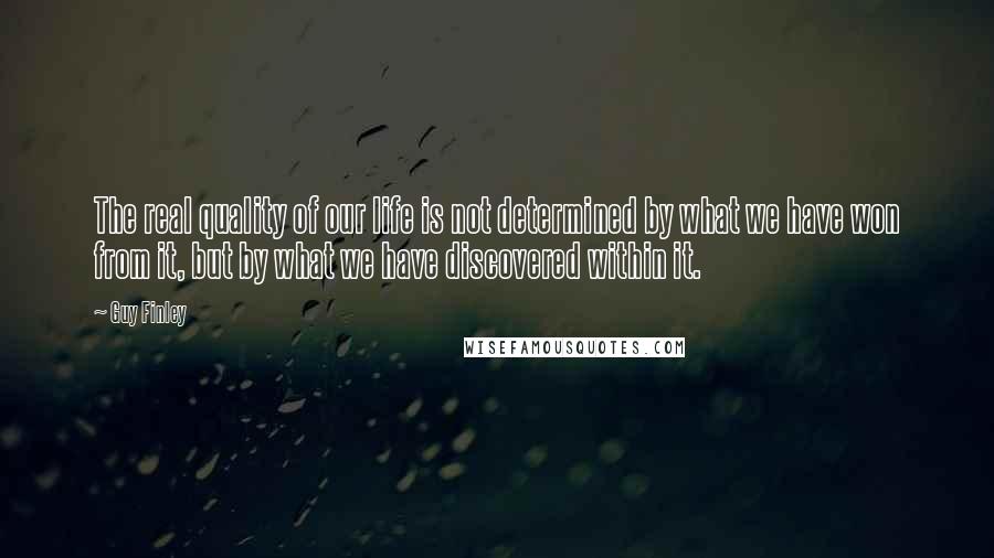 Guy Finley Quotes: The real quality of our life is not determined by what we have won from it, but by what we have discovered within it.