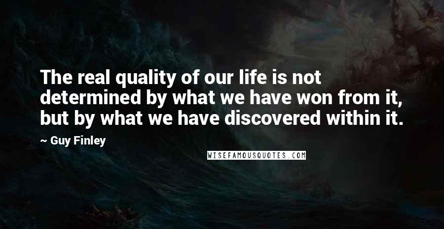 Guy Finley Quotes: The real quality of our life is not determined by what we have won from it, but by what we have discovered within it.