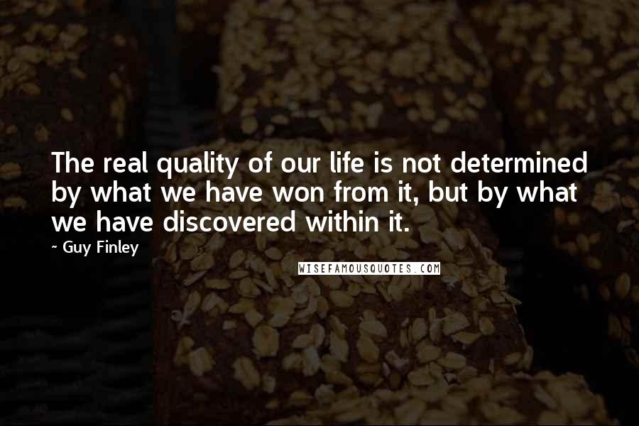 Guy Finley Quotes: The real quality of our life is not determined by what we have won from it, but by what we have discovered within it.