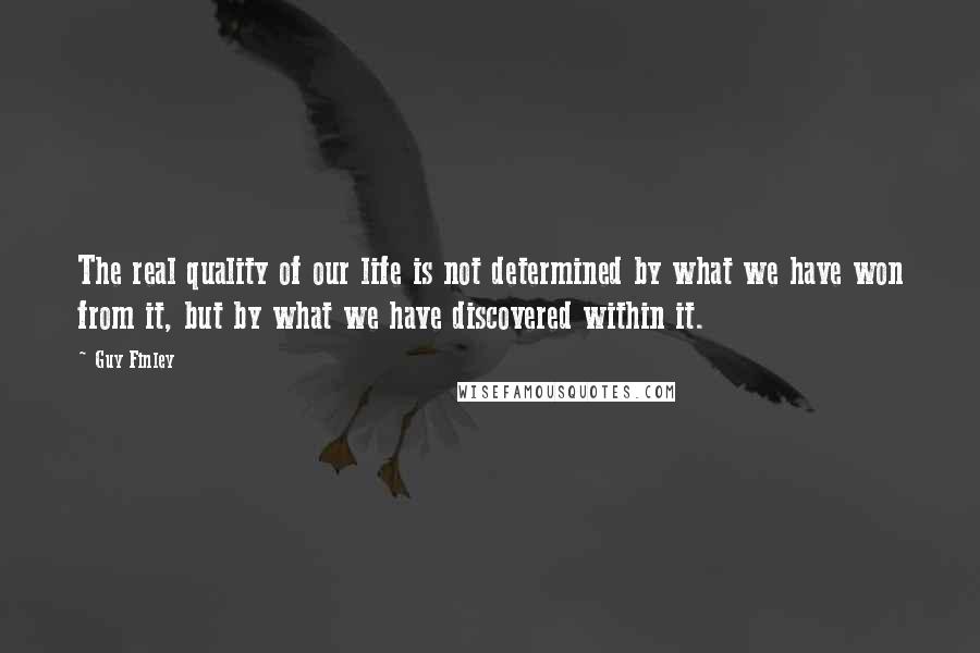 Guy Finley Quotes: The real quality of our life is not determined by what we have won from it, but by what we have discovered within it.