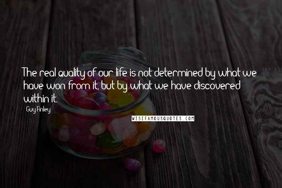 Guy Finley Quotes: The real quality of our life is not determined by what we have won from it, but by what we have discovered within it.