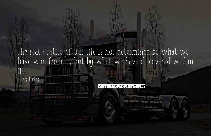 Guy Finley Quotes: The real quality of our life is not determined by what we have won from it, but by what we have discovered within it.