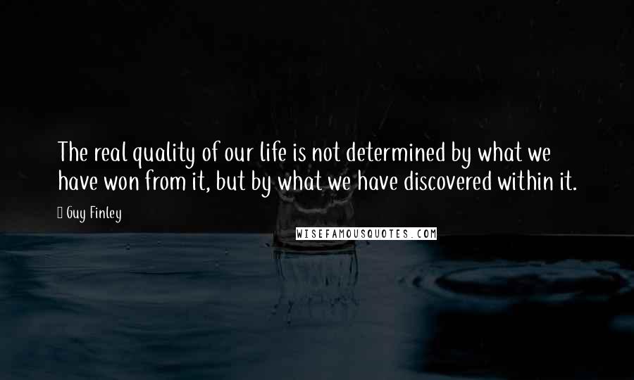 Guy Finley Quotes: The real quality of our life is not determined by what we have won from it, but by what we have discovered within it.