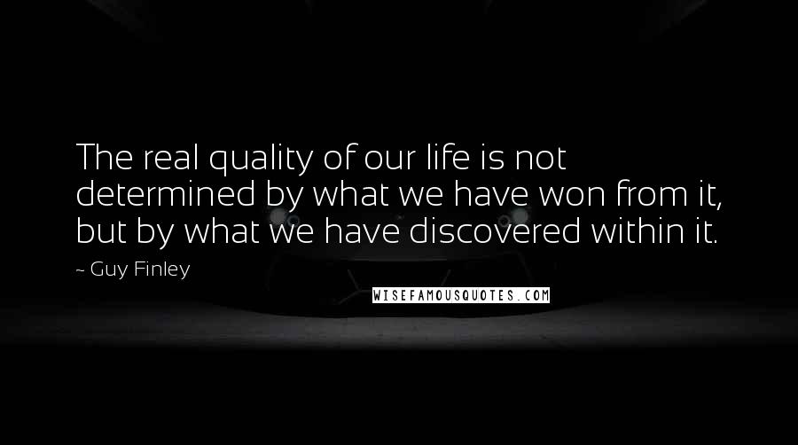 Guy Finley Quotes: The real quality of our life is not determined by what we have won from it, but by what we have discovered within it.