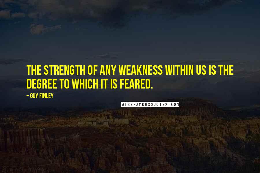 Guy Finley Quotes: The strength of any weakness within us is the degree to which it is feared.