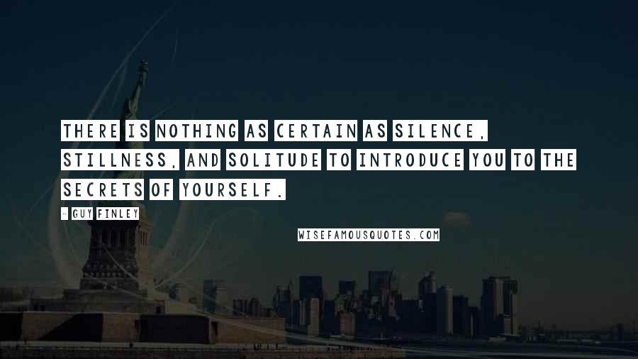 Guy Finley Quotes: There is nothing as certain as silence, stillness, and solitude to introduce you to the secrets of yourself.