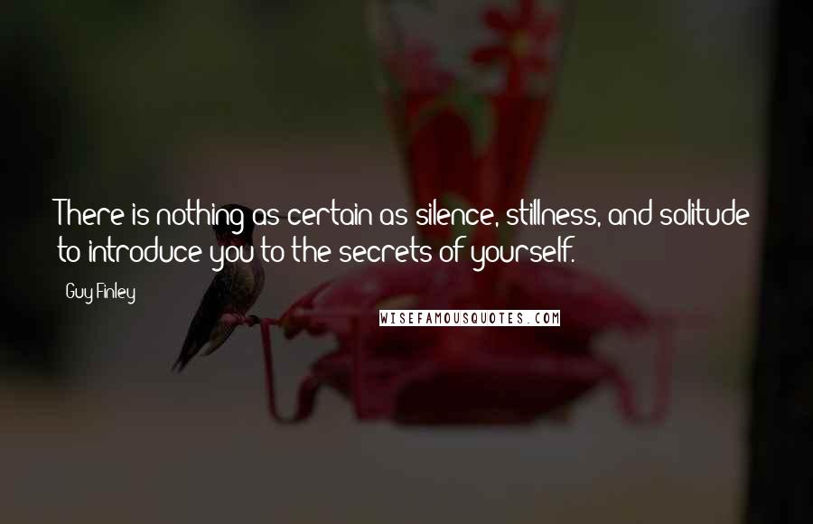 Guy Finley Quotes: There is nothing as certain as silence, stillness, and solitude to introduce you to the secrets of yourself.