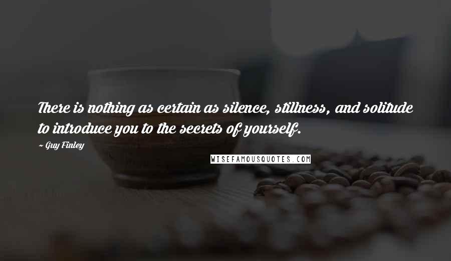 Guy Finley Quotes: There is nothing as certain as silence, stillness, and solitude to introduce you to the secrets of yourself.