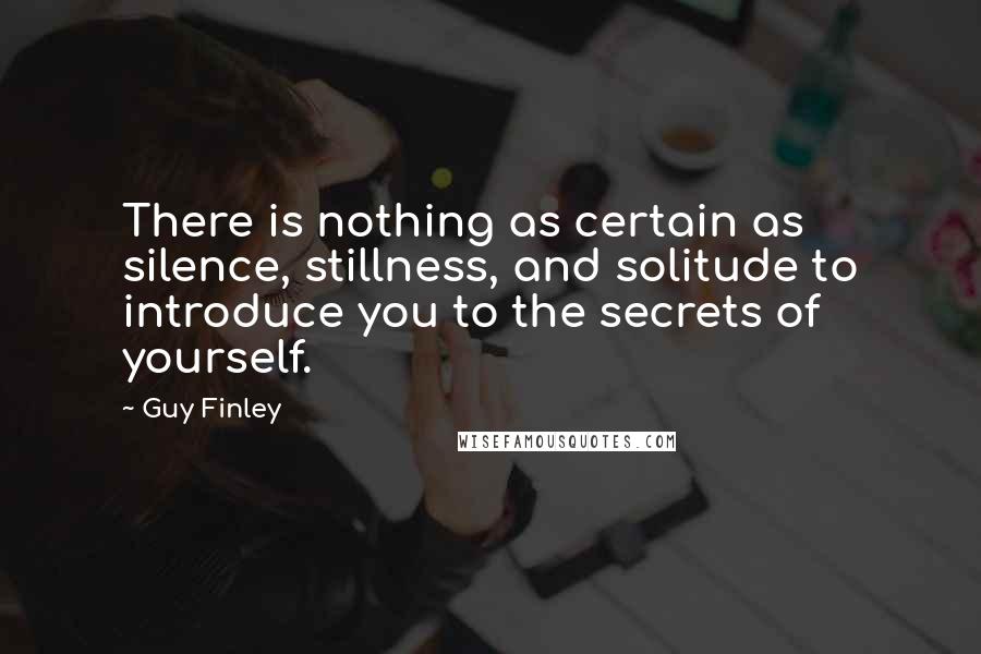 Guy Finley Quotes: There is nothing as certain as silence, stillness, and solitude to introduce you to the secrets of yourself.