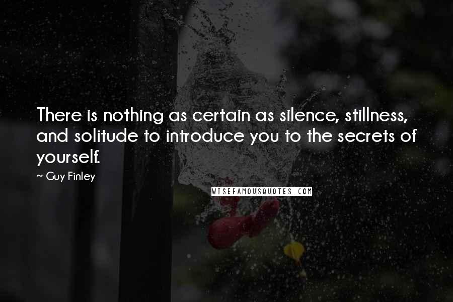 Guy Finley Quotes: There is nothing as certain as silence, stillness, and solitude to introduce you to the secrets of yourself.