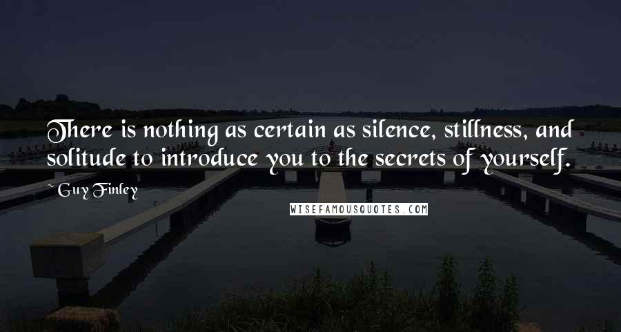 Guy Finley Quotes: There is nothing as certain as silence, stillness, and solitude to introduce you to the secrets of yourself.