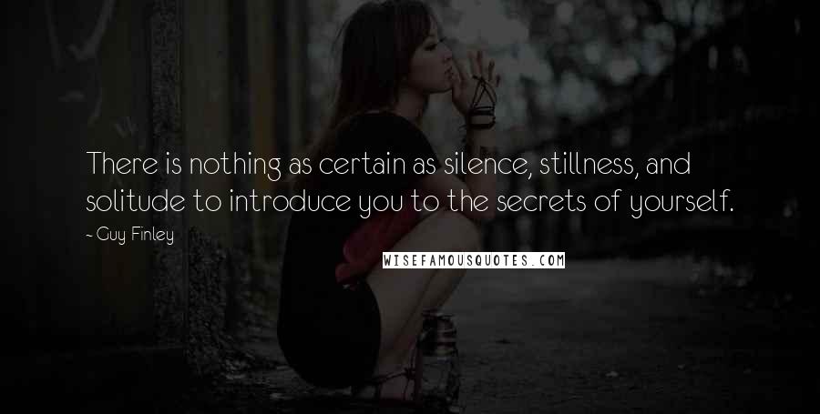 Guy Finley Quotes: There is nothing as certain as silence, stillness, and solitude to introduce you to the secrets of yourself.