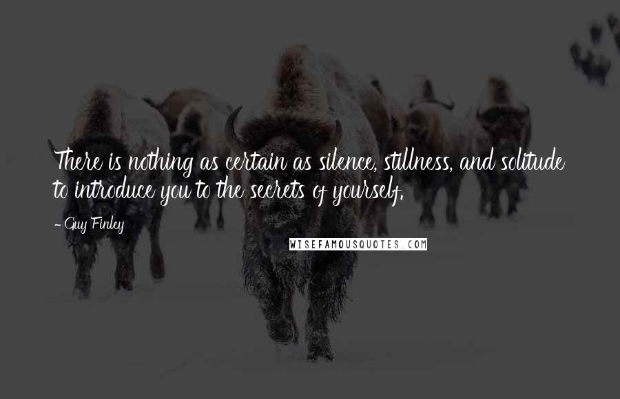Guy Finley Quotes: There is nothing as certain as silence, stillness, and solitude to introduce you to the secrets of yourself.