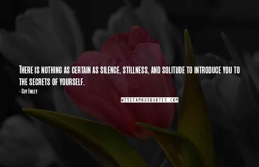 Guy Finley Quotes: There is nothing as certain as silence, stillness, and solitude to introduce you to the secrets of yourself.