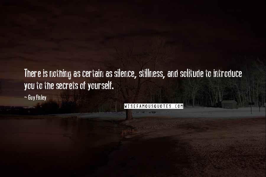 Guy Finley Quotes: There is nothing as certain as silence, stillness, and solitude to introduce you to the secrets of yourself.