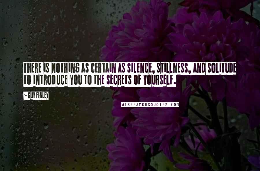 Guy Finley Quotes: There is nothing as certain as silence, stillness, and solitude to introduce you to the secrets of yourself.