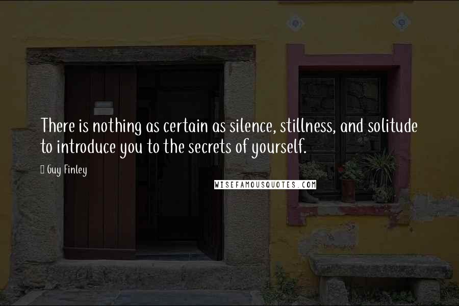 Guy Finley Quotes: There is nothing as certain as silence, stillness, and solitude to introduce you to the secrets of yourself.