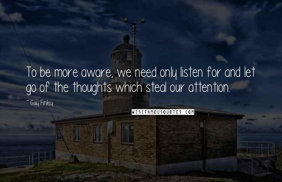 Guy Finley Quotes: To be more aware, we need only listen for and let go of the thoughts which steal our attention.