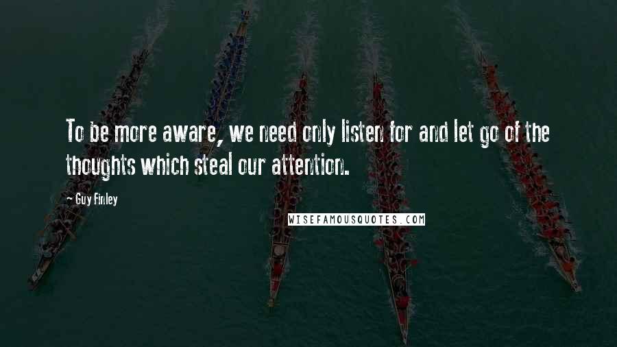 Guy Finley Quotes: To be more aware, we need only listen for and let go of the thoughts which steal our attention.