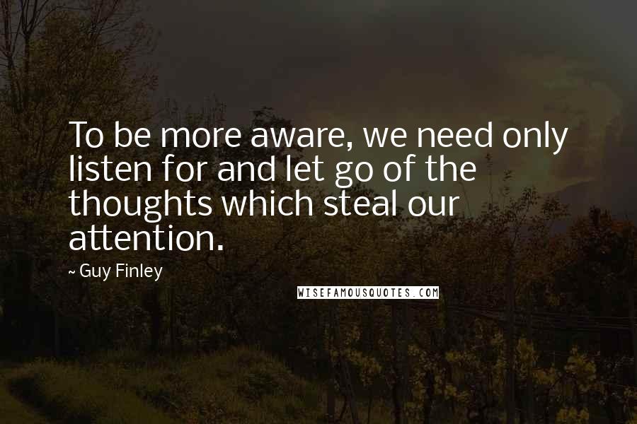 Guy Finley Quotes: To be more aware, we need only listen for and let go of the thoughts which steal our attention.