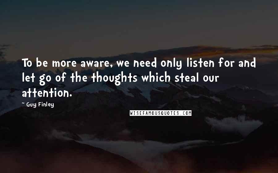 Guy Finley Quotes: To be more aware, we need only listen for and let go of the thoughts which steal our attention.