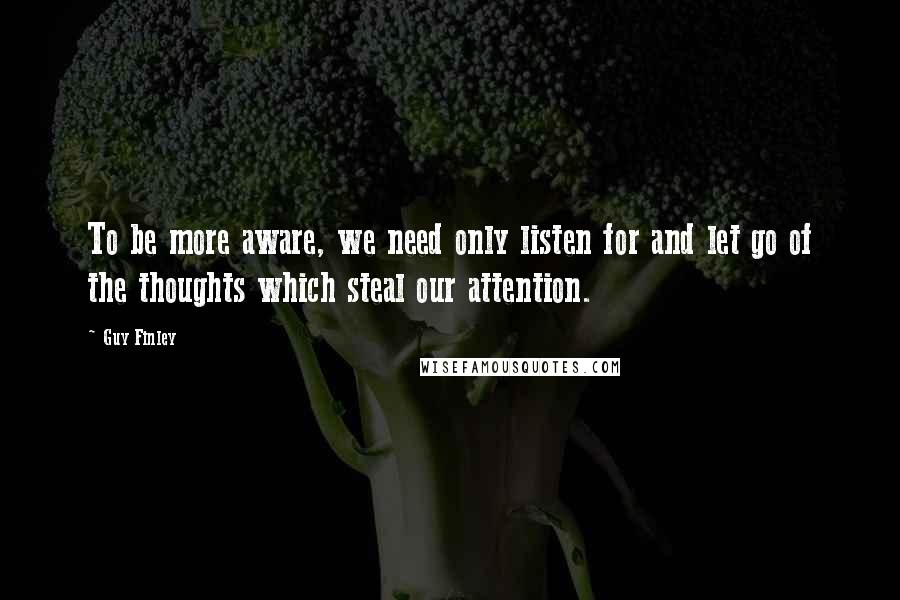 Guy Finley Quotes: To be more aware, we need only listen for and let go of the thoughts which steal our attention.