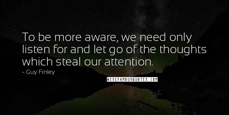 Guy Finley Quotes: To be more aware, we need only listen for and let go of the thoughts which steal our attention.