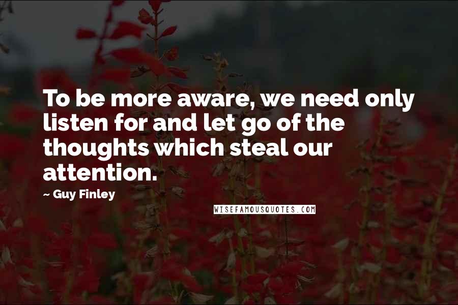 Guy Finley Quotes: To be more aware, we need only listen for and let go of the thoughts which steal our attention.