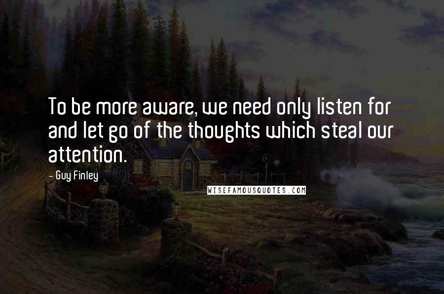 Guy Finley Quotes: To be more aware, we need only listen for and let go of the thoughts which steal our attention.