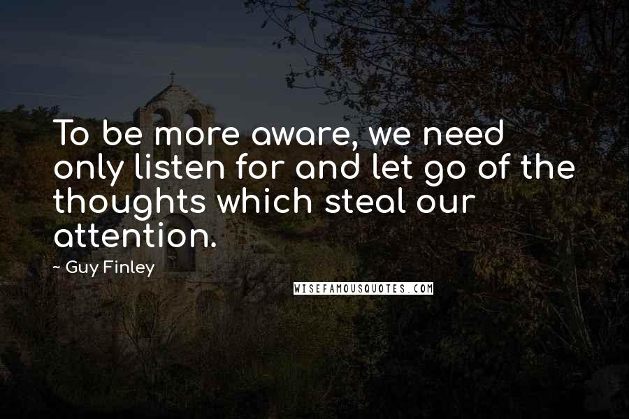 Guy Finley Quotes: To be more aware, we need only listen for and let go of the thoughts which steal our attention.