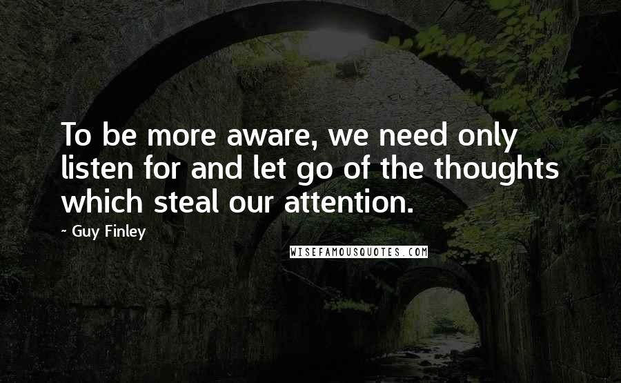 Guy Finley Quotes: To be more aware, we need only listen for and let go of the thoughts which steal our attention.