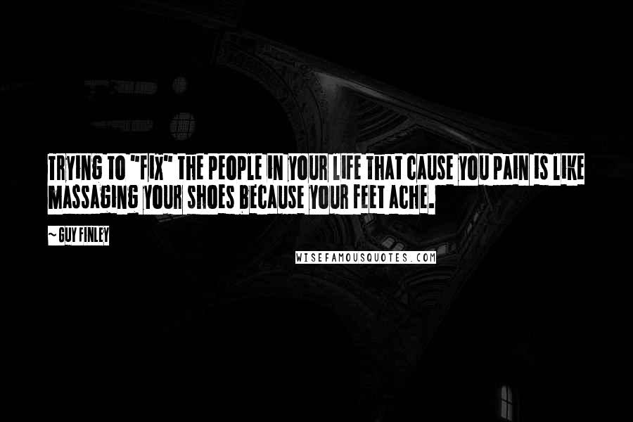 Guy Finley Quotes: Trying to "fix" the people in your life that cause you pain is like massaging your shoes because your feet ache.