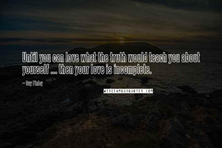 Guy Finley Quotes: Until you can love what the truth would teach you about yourself ... then your love is incomplete.