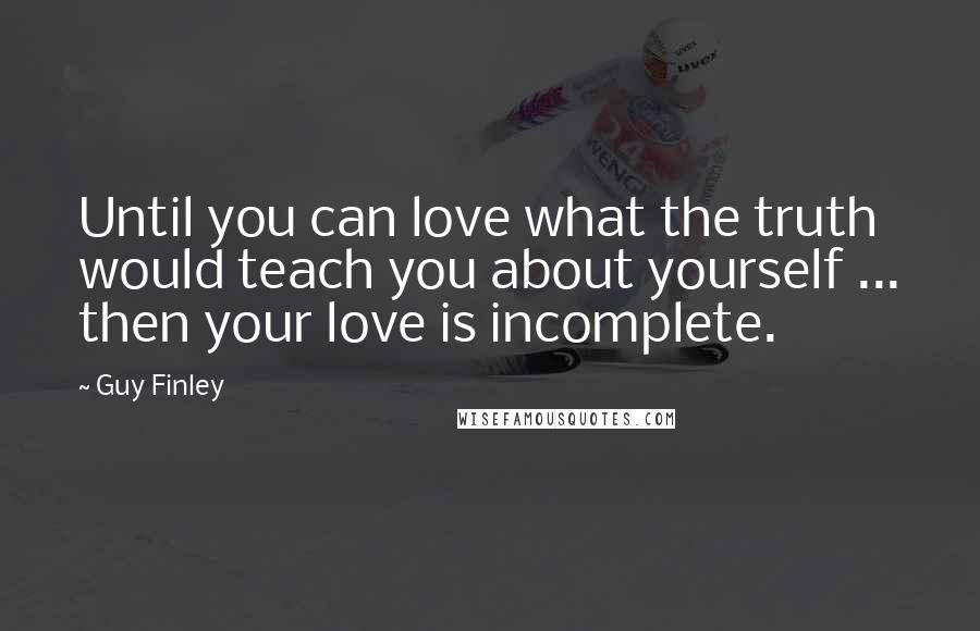 Guy Finley Quotes: Until you can love what the truth would teach you about yourself ... then your love is incomplete.