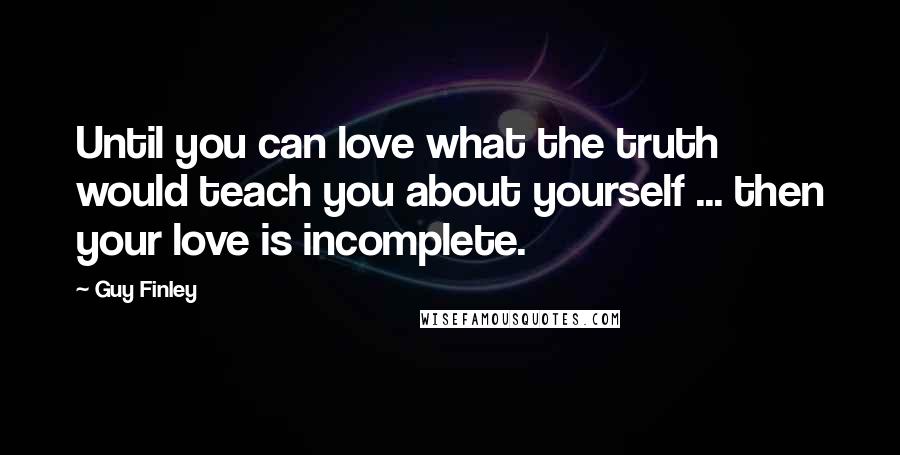 Guy Finley Quotes: Until you can love what the truth would teach you about yourself ... then your love is incomplete.