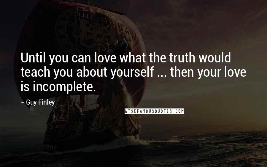 Guy Finley Quotes: Until you can love what the truth would teach you about yourself ... then your love is incomplete.