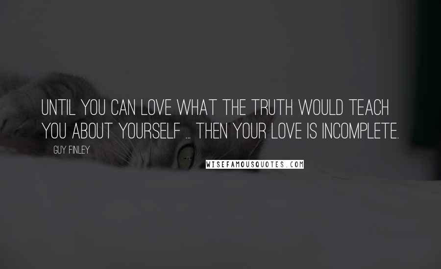 Guy Finley Quotes: Until you can love what the truth would teach you about yourself ... then your love is incomplete.