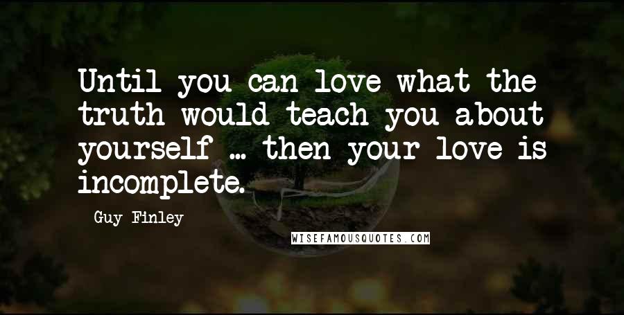 Guy Finley Quotes: Until you can love what the truth would teach you about yourself ... then your love is incomplete.