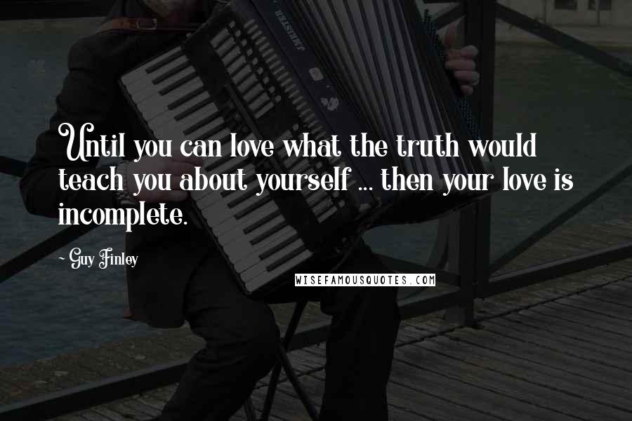 Guy Finley Quotes: Until you can love what the truth would teach you about yourself ... then your love is incomplete.