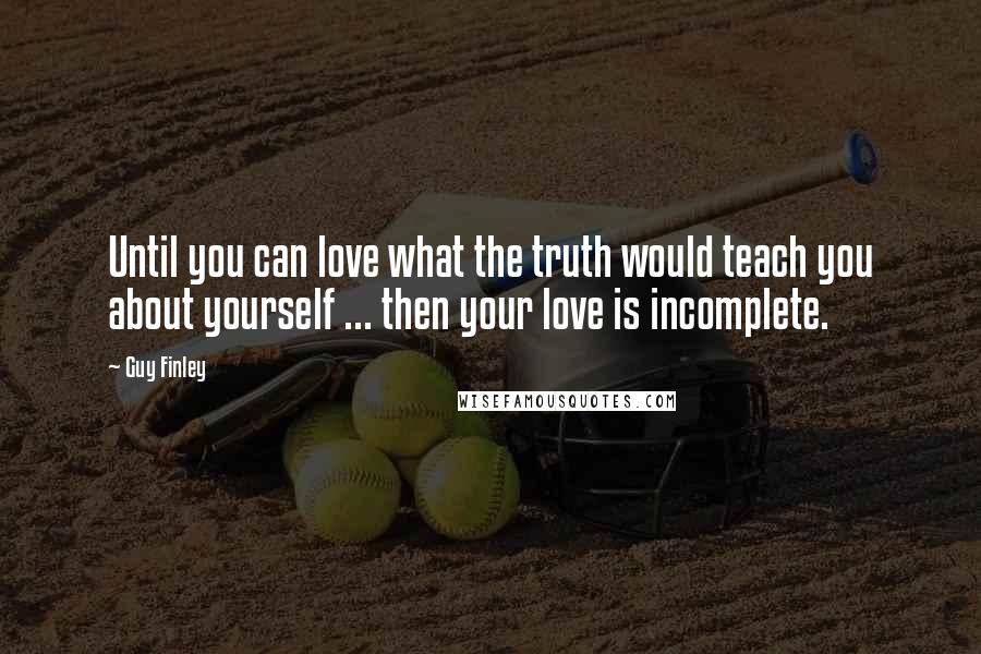 Guy Finley Quotes: Until you can love what the truth would teach you about yourself ... then your love is incomplete.