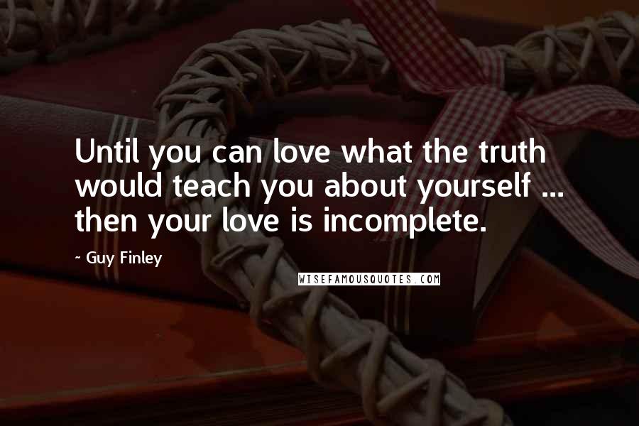 Guy Finley Quotes: Until you can love what the truth would teach you about yourself ... then your love is incomplete.
