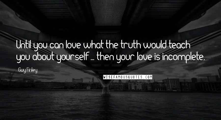 Guy Finley Quotes: Until you can love what the truth would teach you about yourself ... then your love is incomplete.