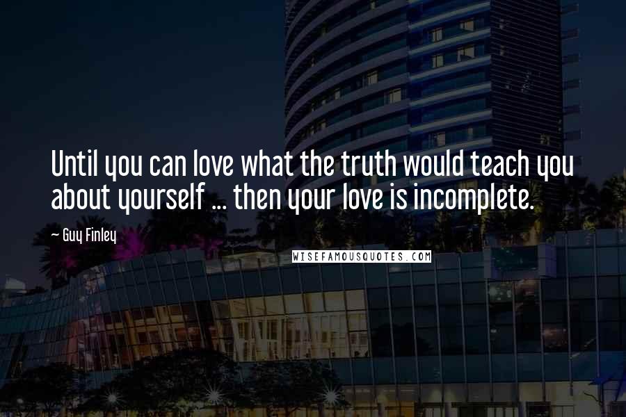 Guy Finley Quotes: Until you can love what the truth would teach you about yourself ... then your love is incomplete.